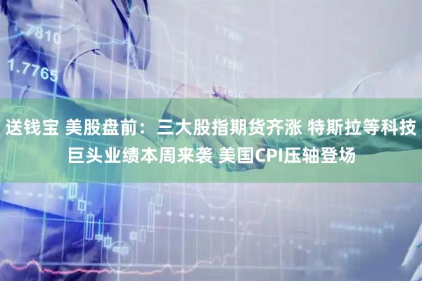 送钱宝 美股盘前：三大股指期货齐涨 特斯拉等科技巨头业绩本周来袭 美国CPI压轴登场