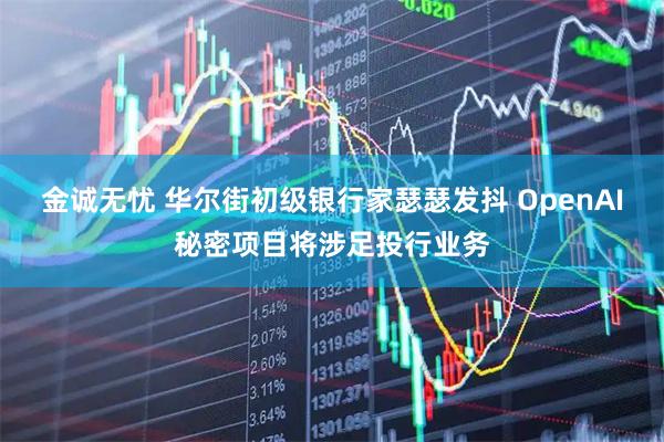 金诚无忧 华尔街初级银行家瑟瑟发抖 OpenAI秘密项目将涉足投行业务