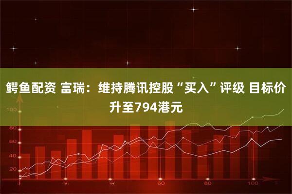 鳄鱼配资 富瑞:维持腾讯控股“买入”评级 目标价升至794港元