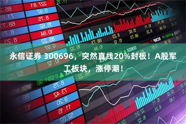 永信证券 300696,突然直线20%封板!A股军工板块,涨停潮!
