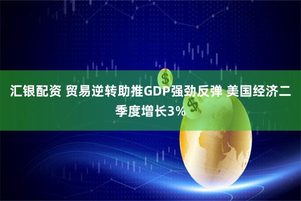 汇银配资 贸易逆转助推GDP强劲反弹 美国经济二季度增长3%