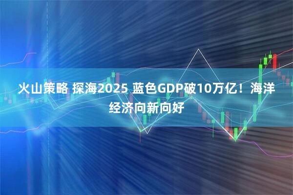 火山策略 探海2025 蓝色GDP破10万亿！海洋经济向新向好